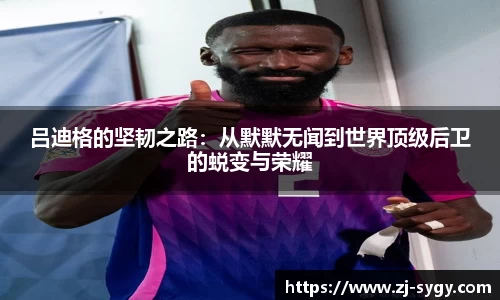 吕迪格的坚韧之路：从默默无闻到世界顶级后卫的蜕变与荣耀