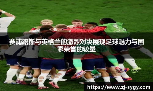 赛浦路斯与英格兰的激烈对决展现足球魅力与国家荣誉的较量